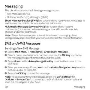 Page 28Messaging
This phone supports the following message types:
•  Text Messages (SMS)
•  Multimedia (Picture) Messages (MMS)
Short Message Service (SMS) lets you send and receive text messages to 
and from other mobile phones and email addresses.
Multimedia Message Service (MMS) lets you send and receive 
multimedia (picture and video) messages to and from other mobile 
phones and email addresses.
Note: These features require subscription-based messaging plans. 
Charges may apply. Contact your service...