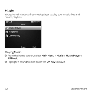 Page 40 
Music
Your phone includes a free music player to play your music files and 
create playlists.
Playing Music
  From the home screen, select Main MenuMusicMusic Player 
All Music.
  Highlight a sound file and press the OK Key to play it.
32Entertainment 