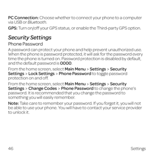 Page 54PC Connection: Choose whether to connect your phone to a computer 
via USB or Bluetooth.
GPS: Turn on/off your GPS status, or enable the Third-party GPS option.
Security Settings
Phone Password
A password can protect your phone and help prevent unauthorized use. 
When the phone is password protected, it will ask for the password every 
time the phone is turned on. Password protection is disabled by default, 
and the default password is 0000.
From the home screen, select Main Menu
SettingsSecurity...