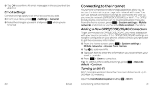 Page 21Connecting to the Internet
Your phone’s impressive networking capabilities allow you to access the Internet or your corporate network with ease. You can use default connection settings to connect to the web via your mobile network (GPRS/EDGE/3G/4G) or Wi-Fi. The GPRS/EDGE/3G/4G connection can be enabled/disabled manually. 
From the home screen, press System settingsMobile networks and check or uncheck the Data enabled check box.
Adding a New GPRS/EDGE/3G/4G Connection
To get connected via...