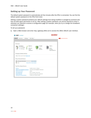 Page 22iNID -- i3812V User Guide
18
Setting up Your Password
The default system password is automatically set five minutes after the iPSU is connected. You can find the 
default system password on the iPSU front cover. 
Setting a system password protects your i3812V settings from being modified or changed by someone who 
has not been given permission to do so. After setting a system password, you will be required to enter it 
whenever you attempt to access a configuration page (for example, when you tr y to...