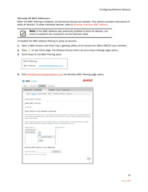 Page 37Configuring Wireless Network
33
Allowing All MAC Addresses
When the MAC filtering is disabled, all discovered devices are allowed. This section provides instructions to 
allow all devices. To allow individual devices, refer to Allowing Individual MAC Address. 
To disable the MAC address filtering to allow all devices: 
1.Open a Web browser and enter http://gateway.2Wire.net to access the 2Wire i3812V user interface. 
2.Click   on the Home page; the Wireless Access Point List and Unique Settings page...