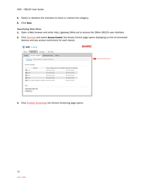 Page 76iNID -- i3812V User Guide
72
5.Select or deselect the checkbox to block or unblock the category. 
6.Click Save. 
Specifying Web Sites 
1.Open a Web browser and enter http://gateway.2Wire.net to access the 2Wire i3812V user interface. 
2.Click Ser vices and select Access Control; the Access Control page opens displaying a a list of connected 
devices and any access restrictions for each device. 
3.Click Content Screening; the Content Screening page opens. 