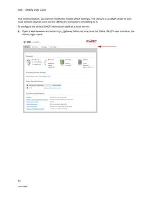 Page 86iNID -- i3812V User Guide
82
this communication, you cannot modify the related DHCP settings. The i3812V is a DHCP server to your 
local network devices such as the i38HG and computers connecting to it. 
To configure the default DHCP information used as a local ser ver: 
1.Open a Web browser and enter http://gateway.2Wire.net to access the 2Wire i3812V user interface; the 
Home page opens.  
