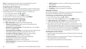 Page 203637
Note: For detailed information about the WPS feature of the access point, please refer to its documentation .
Forgetting a Wi-Fi Network
You can make your tablet forget the details of a Wi-Fi network that you added—for example, if you don’t want the tablet to connect to it automatically or if it is a network that you no longer use . 
 1 .    From the home screen, tap Wi-Fi .
 2 .  Slide  the Wi-Fi switch to the On  position .
 3  .  Tap the Wi-Fi network name and then tap FORGET .
Adjusting Advanced...