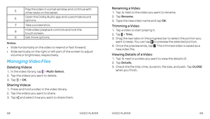 Page 3668VIDEO PLAYER69VIDEO PLAYER
5Play the video in a small window and continue with other tasks on the tablet .
6Open the Dolby Audio app and customize sound options .
7Take a screenshot . 
8Hide video playback controls and lock the  touch screen .
9Get more options .
Notes: 
•     Slide horizontally on the video to rewind or fast forward .
•    Slide vertically on the right or left part of the screen to adjust volume or brightness, respectively  .
Managing Video Files
Deleting Videos
 1 .    In the video...