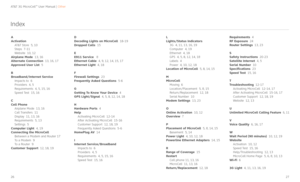 Page 14AT&T 3G MicroCell™ User Manual | Other
2627
Index
A
Activation
    AT&T Store  5, 10 
    Steps  7-11
    Website  10, 12
Airplane Mode  13, 16
Alternate Connection  13, 16, 17
Approved User List  5
B
Broadband/Internet Service
    Impacts to  6    
    Providers  4, 5    
    Requirements  4, 5, 15, 16
    Speed Test  15, 16
C
Cell Phone
    Airplane Mode  13, 16    
    Call Transfers  11      
    Display  11, 13, 16     
    Requirements  5, 13
    Settings  5 
Computer Light  4, 19
Connecting the...