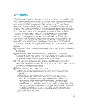 Page 3933
Warranty
LG offers you a limited warranty that the enclosed subscriber unit and its enclosed accessories will be free from defects in material and workmanship for a period that expires one (1) year from the date of sale of the Product to you, provided that you are the original end-user purchaser of the Product and provided that your purchase was made from a supplier authorized by the Seller.
Transfer or resale of a Product will automatically terminate warranty coverage with respect to that Product....