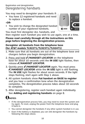 Page 14
Registration and deregistration
10

Deregistering handsets
You may need to deregister your handsets if:
You have 12 registered handsets and need 
to replace a handset.
-�R-
You wish to change the designated handset 
number of your registered handsets.
You must first deregister ALL handsets, and 
then register each handset you wish to use again, one at a time.
Please read carefully through all the instructions on this 
page before beginning the deregistration process.
Deregister all handsets from the...