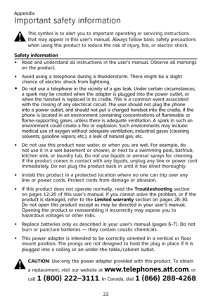 Page 26
Appendix
22

Important safety information
Safety information
Read and understand all instructions in the user’s manual. Observe all markings on the product.
Avoid using a telephone during a thunderstorm. There might be a slight chance of electric shock from lightning.
Do not use a telephone in the vicinity of a gas leak. Under certain circumstances, a spark may be created when the adapter is plugged into the power outlet, or when the handset is replaced in its cradle. This is a common event associated...