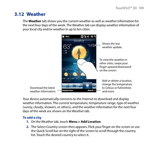 Page 109
TouchFLO™ D 109

3.12 Weather
The Weather tab shows you the current weather as well as weather information for the next four days of the week. The Weather tab can display weather information of your local city and/or weather in up to ten cities.
Add or delete a location, change the temperature to Celsius or Fahrenheit, and more.
Shows the last weather update.
To view the weather in other cities, swipe your finger upward/downward on the screen.
Download the latest weather information.
Your device...