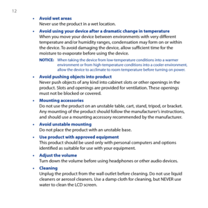 Page 12
1 

• Avoid wet areas Never use the product in a wet location.
• Avoid using your device after a dramatic change in temperature When you move your device between environments with very different temperature and/or humidity ranges, condensation may form on or within the device. To avoid damaging the device, allow sufficient time for the moisture to evaporate before using the device.
NOTICE:     When taking the device from low-temperature conditions into a warmer environment or from high-temperature...