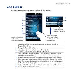 Page 111
TouchFLO™ D 111

3.13 Settings
The Settings tab gives you access to all the device settings.
       
Adjust Wi-Fi and Bluetooth settings.
Access all personal, system, and connection settings.
1
3
2
4
5
6
7Swipe your finger upward/downward on the screen to view more settings.
8
9
1Adjust the audio settings and sound profile. See “Ringer settings” in Chapter 1 for details.2Change the Home tab wallpaper.3Manage the communication features of your device. See “Using Comm Manager” in Chapter 1...