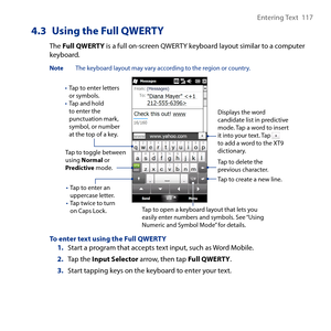 Page 117
Entering Text  117

4.3 Using the Full QWERTY
The Full QWERTY is a full on-screen QWERTY keyboard layout similar to a computer keyboard.
Note  The keyboard layout may vary according to the region or country.
Tap to enter letters or symbols.Tap and hold to enter the punctuation mark, symbol, or number at the top of a key.
•
•
Tap to enter an uppercase letter.Tap twice to turn on Caps Lock.
•
•
Tap to toggle between using Normal or Predictive mode.
Tap to open a keyboard layout that lets you easily enter...