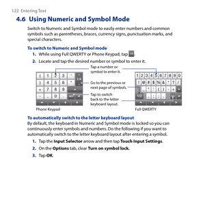 Page 122
1   Entering Text
4.6  Using Numeric and Symbol Mode
Switch to Numeric and Symbol mode to easily enter numbers and common symbols such as parentheses, braces, currency signs, punctuation marks, and special characters.
To switch to Numeric and Symbol mode
1. While using Full QWERTY or Phone Keypad, tap .
2. Locate and tap the desired number or symbol to enter it.Tap a number or symbol to enter it.
Go to the previous or next page of symbols.
Tap to switch back to the letter keyboard layout.Phone...