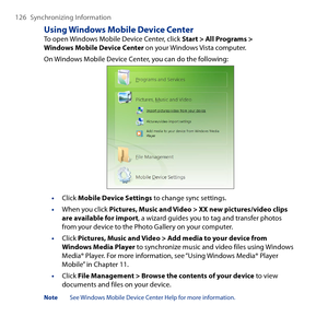 Page 126
16 Synchronizing Information

Using Windows Mobile Device CenterTo open Windows Mobile Device Center, click Start > All Programs > Windows Mobile Device Center on your Windows Vista computer.
On Windows Mobile Device Center, you can do the following:
• Click Mobile Device Settings to change sync settings.
•  When you click Pictures, Music and Video > XX new pictures/video clips are available for import, a wizard guides you to tag and transfer photos from your device to the Photo Gallery on your...