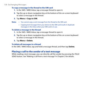 Page 138
18 Exchanging Messages

To copy a message in the thread to the SIM card1. In the SMS / MMS Inbox, tap a message thread to open it.
2. Tap the up or down navigation key at the bottom of the on-screen keyboard to select a message in the thread.
3. Tap Menu > Copy to SIM.
Notes • You cannot copy a sent message from the thread to the SIM card.
 • Copying text messages from your device to the SIM card results in duplicate messages in the Inbox when your SIM card is in use.
To delete a message in the...