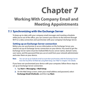 Page 153
7.1 Synchronizing with the Exchange Server
To keep up-to-date with your company email messages and meeting schedules while you’re out of the office, you can connect your device to the Internet through Wi-Fi or a data connection and synchronize with your company’s Exchange Server.
Setting up an Exchange Server connectionBefore you can synchronize or access information on the Exchange Server, you need to set up an Exchange Server connection on your device. You need to get the Exchange Server name (must be...