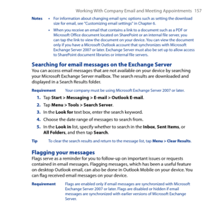 Page 157
Working With Company Email and Meeting Appointments 157

Notes •  For information about changing email sync options such as setting the download size for email, see "Customizing email settings" in Chapter 6.
   • When you receive an email that contains a link to a document such as a PDF or Microsoft Office document located on SharePoint or an internal file server, you can tap the link to view the document on your device. You can view the document only if you have a Microsoft Outlook account that...