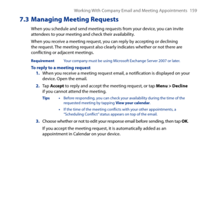 Page 159
Working With Company Email and Meeting Appointments 159

7.3  Managing Meeting Requests
When you schedule and send meeting requests from your device, you can invite attendees to your meeting and check their availability.
When you receive a meeting request, you can reply by accepting or declining the request. The meeting request also clearly indicates whether or not there are conflicting or adjacent meetings.
Requirement  Your company must be using Microsoft Exchange Server 007 or later.
To reply to...