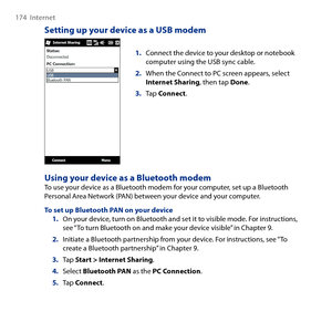 Page 174
174  Internet

Setting up your device as a USB modem
1. Connect the device to your desktop or notebook computer using the USB sync cable.
2. When the Connect to PC screen appears, select Internet Sharing, then tap Done.
3. Tap Connect.
Using your device as a Bluetooth modemTo use your device as a Bluetooth modem for your computer, set up a Bluetooth Personal Area Network (PAN) between your device and your computer.
To set up Bluetooth PAN on your device1. On your device, turn on Bluetooth and set it to...