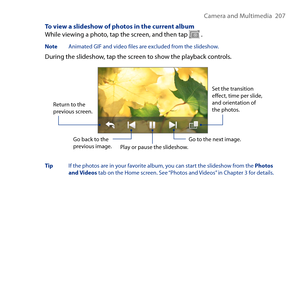 Page 207
Camera and Multimedia   07

To view a slideshow of photos in the current albumWhile viewing a photo, tap the screen, and then tap  .
Note  Animated GIF and video files are excluded from the slideshow.
During the slideshow, tap the screen to show the playback controls.
Go back to the previous image.
Set the transition effect, time per slide, and orientation of the photos.Return to the previous screen.
Play or pause the slideshow.Go to the next image.
Tip  If the photos are in your favorite album,...