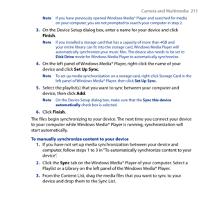Page 211
Camera and Multimedia   11

Note   If you have previously opened Windows Media® Player and searched for media on your computer, you are not prompted to search your computer in step .
3. On the Device Setup dialog box, enter a name for your device and click Finish.
Note If you installed a storage card that has a capacity of more than 4GB and your entire library can fit into the storage card, Windows Media Player will automatically synchronize your music files. The device also needs to be set to...
