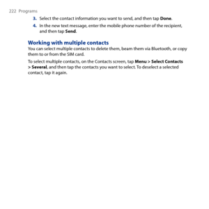 Page 222
 Programs

3. Select the contact information you want to send, and then tap Done.
4. In the new text message, enter the mobile phone number of the recipient, and then tap Send.
Working with multiple contactsYou can select multiple contacts to delete them, beam them via Bluetooth, or copy them to or from the SIM card.
To select multiple contacts, on the Contacts screen, tap Menu > Select Contacts > Several, and then tap the contacts you want to select. To deselect a selected contact, tap...