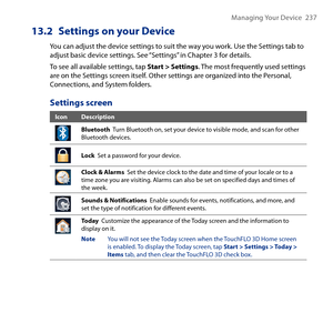 Page 237
Managing Your Device   7

13.2  Settings on your Device
You can adjust the device settings to suit the way you work. Use the Settings tab to adjust basic device settings. See “Settings” in Chapter  for details.
To see all available settings, tap Start > Settings. The most frequently used settings are on the Settings screen itself. Other settings are organized into the Personal, Connections, and System folders.
Settings screen
IconDescription
Bluetooth  Turn Bluetooth on, set your device...