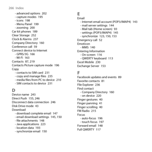 Page 266
66  Index

- advanced options 0- capture modes 195- icons 198- Menu Panel 199- zooming 00Car kit phones 189Clear Storage 5Clock & Alarms 7Company Directory 160Conference call 59Connect device to Internet- GPRS/G 166- Wi-Fi 16Contacts 87, 19Contacts Picture capture mode 196Copy- contacts to SIM card 1- copy and manage ﬁles 5- media ﬁles from PC to device 10- SIM contacts to device 1
DDevice name 4Direct...