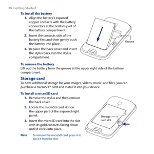 Page 30
0 Getting Started

To install the batteryAlign the battery’s exposed copper contacts with the battery connectors at the bottom part of the battery compartment.
Insert the contacts side of the battery first and then gently push the battery into place.
Replace the back cover and insert the stylus back into the stylus compartment.
1.
2.
3.
Groove
To remove the batteryLift out the battery from the groove at the upper right side of the battery compartment.
Storage cardTo have additional storage for your...