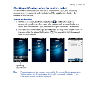 Page 45
Getting Started 45

Checking notifications when the device is lockedYou are notified of missed calls, new email and text messages, and upcoming appointments even when the device is locked. The Lock button displays the number of notifications.
To view notifications1. On the Lock screen, tap the Lock button (  ). Notification buttons representing each type of received information, such as missed calls, new email, and new text messages, are then displayed below the Lock button.
2. Slide a notification...