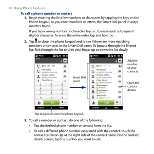 Page 48
48  Using Phone Features

To call a phone number or contact1. Begin entering the first few numbers or characters by tapping the keys on the Phone keypad. As you enter numbers or letters, the Smart Dial panel displays matches found.
If you tap a wrong number or character, tap  to erase each subsequent digit or character. To erase the entire entry, tap and hold  .
2. Tap  to close the phone keypad and to see if there are more matching numbers or contacts in the Smart Dial panel. To browse through the...