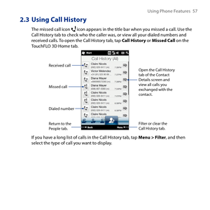 Page 57
Using Phone Features  57

2.3 Using Call History
The missed call icon  icon appears in the title bar when you missed a call. Use the Call History tab to check who the caller was, or view all your dialed numbers and received calls. To open the Call History tab, tap Call History or Missed Call on the TouchFLO D Home tab.
Received call
Dialed number
Missed call
Filter or clear the Call History tab.
Open the Call History tab of the Contact Details screen and view all calls you exchanged with the...