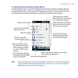 Page 87
TouchFLO™ D 87

To view and search contacts on your deviceOn the People screen, touch the All tab to view all your contacts. Swipe upward or downward on the screen to scroll through your contacts. You can also use the search box or the Quick Scroll bar to search for contacts on your device.
Create a new contact.
Return to the People tab.
Quick Scroll bar. Touch and hold, and then slide your finger downward.
Add a new contact, delete contacts, filter the contacts list, and more.
Touch to edit or...