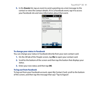 Page 91
TouchFLO™ D 91

5. In the Events list, tap an event to send a greeting via a text message to the contact or view the contact details. If it is a Facebook event, tap it to access your Facebook site and view information about that event.
To change your status in FacebookYou can change your status in Facebook directly from your own contact card.
On the All tab of the People screen, tap Me to open your contact card.
Scroll to the bottom of the screen and then tap the button that displays your status....