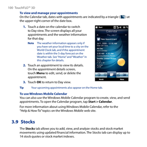 Page 100
100 TouchFLO™  D

To view and manage your appointmentsOn the Calendar tab, dates with appointments are indicated by a triangle (  ) at the upper-right corner of the date box.
Touch a date on the calendar to switch to Day view. The screen displays all your appointments and the weather information for that day.
Note  The weather information appears only if you have set your local time to a city on the World Clock tab, and if the appointment date is within the 5-day forecast on the Weather tab. See...
