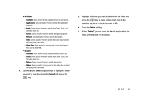 Page 103My Stuff       98
: 
–Available: Shows amount of total available memory on your phone.
–Applications: Shows amount of memory used to store application 
programs.
–Audio: Shows amount of memory used to store Tones, Music, and 
Recorded Audio files. 
–Games: Shows amount of memory used to store game programs. 
–Pictures: Shows amount of memory used to store photos. 
–Video: Shows amount of memory used to store video clips recorded 
with your phone’s camcorder. 
–Other Files: Shows amount of memory used to...
