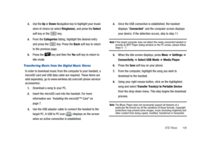 Page 113AT&T Music       108 3.
Use the Up or Down Navigation key to highlight your music 
store of choice (or select Ringtones), and press the Select 
soft key or the   key.
4.From the Categories listing, highlight the desired entry 
and press the   key. Press the Back soft key to return 
to the previous page.
5.Press the   key and then the Ye s soft key to return to 
Idle mode.
Transferring Music from the Digital Music Stores
In order to download music from the computer to your handset, a 
microSD card and USB...