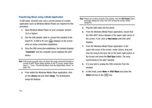 Page 114109
Transferring Music using a Media Application
A USB cable, microSD card, and a current version of a media 
application (such as Windows Media Player) are required for this 
procedure.
1.Open Windows Media Player on your computer (version 
10.0 or higher).
2.Use the USB adapter cable to connect the handset to the 
target PC. A USB to PC icon ( ) displays on the screen 
when an active connection establishes.
3.Once the USB connection establishes, the handset displays 

Connected and the computer screen...