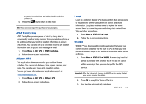 Page 119AT&T GPS       114
accessing the product tour, and setting detailed application 
preferences.
6.Press the   key to return to Idle mode.
Note: These services require the purchase of a subscription.
AT & T  Fa m i l y  M a p
AT&T FamilyMap provides peace of mind by being able to 
conveniently locate a family member from your wireless phone or 
PC and know that your familys location information is secure 
and private. You can also set up a schedule check to get location 
information sent to you via text...