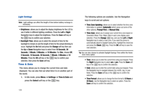 Page 134129
Light Settings
Note:  Light settings can affect the length of time before battery recharge is necessary.
Brightness: allows you to adjust the display brightness for the LCD to 
see it better in different lighting conditions. Press the Left or Right 
Navigation keys to adjust the brightness. Press the Save soft key or 
the   key to confirm your selection.
Backlight Time: allows you to select the amount of time for the 
backlight to remain on and the length of time for the actual dimming to 
occur....