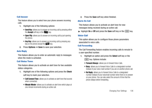 Page 141Changing Your Settings       136
Call Answer
This feature allows you to select how your phone answers incoming 
calls. 
1.
Highlight one of the following options:
 Send Key: allows you to answer an incoming call by pressing either 
the Accept soft key or the   key. 
 Open Flip: allows you to answer an incoming call by just opening 
the phone.
: allows you to answer an incoming call by pressing any 
key on the phone except the   key.
2.Press Options ➔ Save to save your selection.
Auto Reply
This feature...