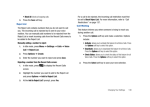 Page 143Changing Your Settings       138
 Block All: blocks all outgoing calls.
3.Press the Save soft key.
Reject List
The Reject List contains numbers that you do not want to call 
you. The incoming call is rejected but is sent to your voice 
mailbox. You can manually add numbers to be rejected from the 
Reject List or mark incoming calls from the Recent Calls menu to 
be added to the Reject List.
Manually adding a number to reject:
1.In Idle mode, press Menu ➔ Settings ➔ Calls ➔ Voice 
Call 
➔ Reject List....