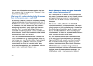 Page 158153
However, none of the studies can answer questions about long-
term exposures, since the average period of phone use in these 
studies was around three years.
What research is needed to decide whether RF exposure 
from wireless phones poses a health risk?
A combination of laboratory studies and epidemiological studies 
of people actually using wireless phones would provide some of 
the data that are needed. Lifetime animal exposure studies could 
be completed in a few years. However, very large...
