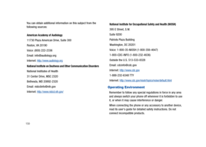 Page 164159
You can obtain additional information on this subject from the 
following sources:
 
Operating Environment
Remember to follow any special regulations in force in any area 
and always switch your phone off whenever it is forbidden to use 
it, or when it may cause interference or danger. 
When connecting the phone or any accessory to another device, 
read its users guide for detailed safety instructions. Do not 
connect incompatible products.
American Academy of Audiology
11730 Plaza American Drive,...