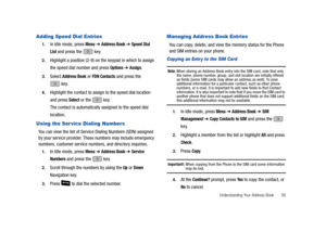 Page 61Understanding Your Address Book       56
Adding Speed Dial Entries
1.In Idle mode, press Menu ➔ Address Book ➔ Speed Dial 
List
 and press the   key.
2.Highlight a position (2-9) on the keypad in which to assign 
the speed dial number and press 
Options ➔ Assign.
3.Select Address Book or FDN Contacts and press the 
 key.
4.Highlight the contact to assign to the speed dial location 
and press 
Select or the   key.
The contact is automatically assigned to the speed dial 
location.
Using the Ser vice...