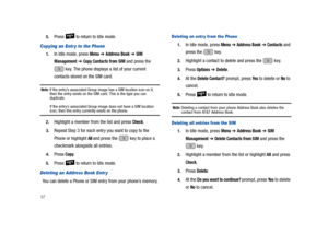 Page 62575.
Press   to return to Idle mode.
Copying an Entr y to the Phone
1.In Idle mode, press Menu ➔ Address Book ➔ SIM 
Management
 ➔ Copy Contacts from SIM and press the 
 key. The phone displays a list of your current 
contacts stored on the SIM card.
Note: If the entry’s associated Group image has a SIM location icon on it, 
then the entry exists on the SIM card. This is the type you can 
duplicate.
If the entry’s associated Group image does not have a SIM location 
icon, then this entry currently exists...
