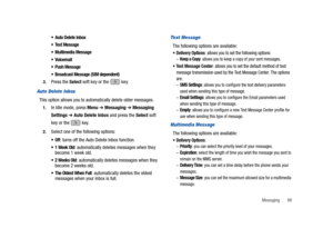 Page 73Messaging       68
Auto Delete Inbox
Te x t  M e s s a g e
Multimedia Message
Voicemail
Push Message
Broadcast Message (SIM dependent)
3.Press the Select soft key or the   key.
Aut o Del ete  I nb ox
This option allows you to automatically delete older messages.
1.In Idle mode, press Menu ➔ Messaging ➔ Messaging 
Settings 
➔ Auto Delete Inbox and press the Select soft 
key or the   key.
2.Select one of the following options:
Off: turns off the Auto Delete Inbox function.
1 Week Old: automatically deletes...