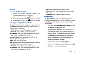 Page 81My Stuff       76
Pictures
Accessing the Pictures Folder
1.In Idle mode, press Menu ➔ My Stuff ➔ Pictures, and 
press the Select soft key or the   key.
2.Select a photo and press the   key to view the photo.
3.Press the Back soft key or the   key to exit the menu.
Selecting and Using the Pictures Folder
If you enter the Pictures folder through menu options, and press 
the Options soft key before selecting an existing graphic, the 
following options are available:
Download: allows you to download a...